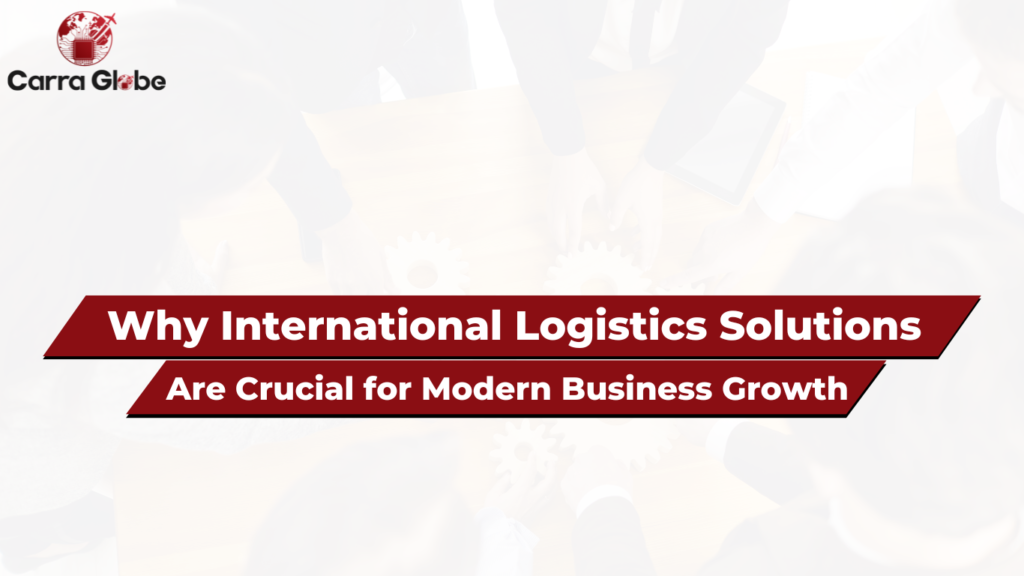 Why International Logistics Solutions Are Crucial for Modern Business Growth